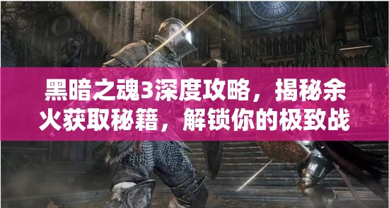 黑暗之魂3深度攻略，揭秘余火獲取秘籍，解鎖你的極致戰(zhàn)斗潛能鑰匙
