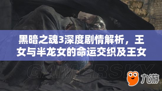 黑暗之魂3深度劇情解析，王女與半龍女的命運(yùn)交織及王女真實(shí)身份探討