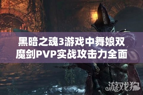 黑暗之魂3游戲中舞娘雙魔劍PVP實(shí)戰(zhàn)攻擊力全面實(shí)測(cè)及效果深度揭秘