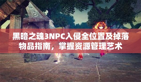 黑暗之魂3NPC入侵全位置及掉落物品指南，掌握資源管理藝術(shù)
