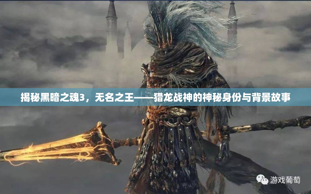 揭秘黑暗之魂3，無名之王——獵龍戰(zhàn)神的神秘身份與背景故事
