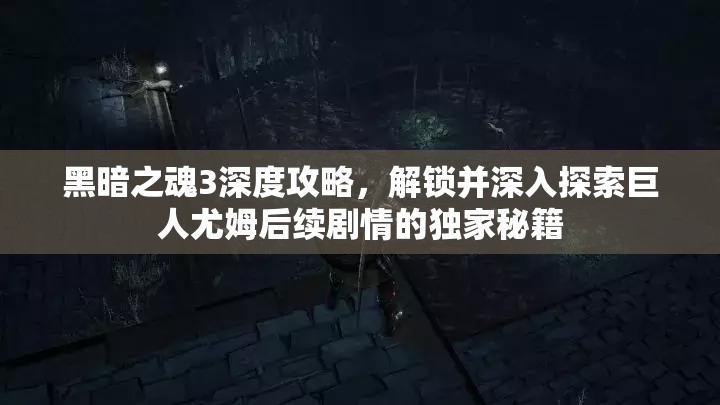 黑暗之魂3深度攻略，解鎖并深入探索巨人尤姆后續(xù)劇情的獨(dú)家秘籍