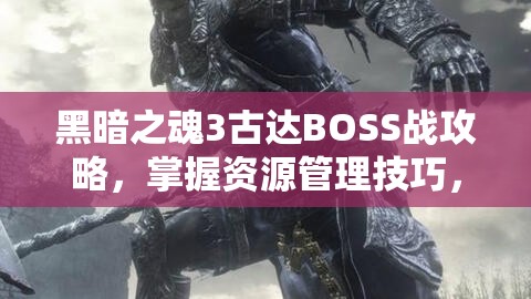 黑暗之魂3古達(dá)BOSS戰(zhàn)攻略，掌握資源管理技巧，高效利用資源避免浪費(fèi)