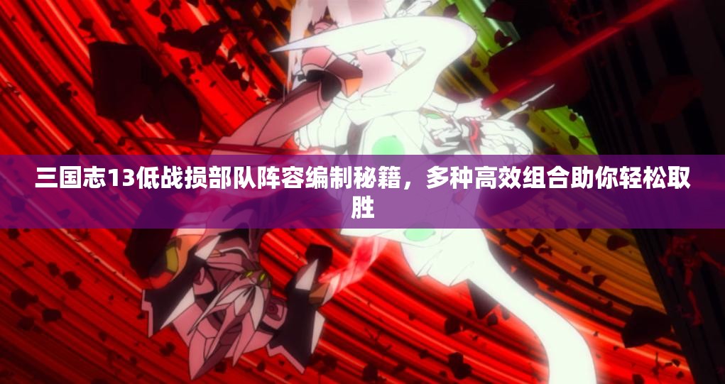 三國(guó)志13低戰(zhàn)損部隊(duì)陣容編制秘籍，多種高效組合助你輕松取勝