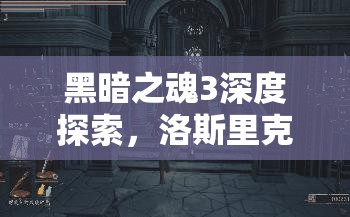 黑暗之魂3深度探索，洛斯里克騎士劍獲取攻略與傳奇戰(zhàn)斗之旅