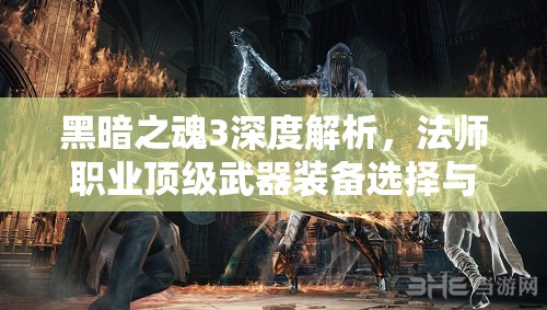 黑暗之魂3深度解析，法師職業(yè)頂級武器裝備選擇與搭配指南