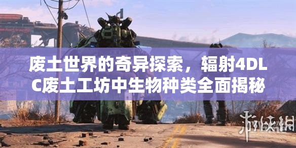 廢土世界的奇異探索，輻射4DLC廢土工坊中生物種類全面揭秘
