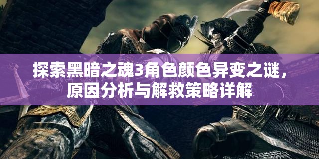 探索黑暗之魂3角色顏色異變之謎，原因分析與解救策略詳解