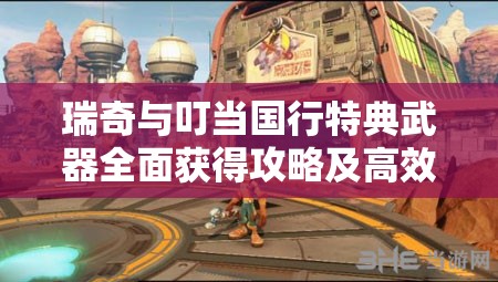 瑞奇與叮當國行特典武器全面獲得攻略及高效資源管理策略指南