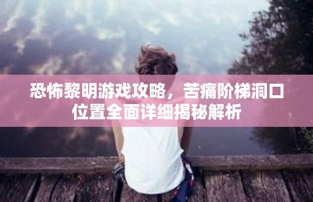 恐怖黎明游戲攻略，苦痛階梯洞口位置全面詳細(xì)揭秘解析