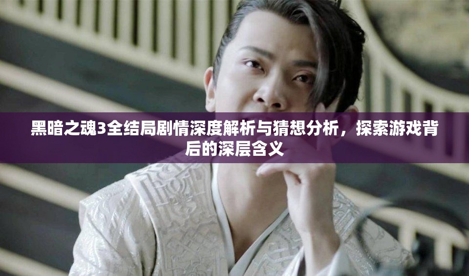 黑暗之魂3全結局劇情深度解析與猜想分析，探索游戲背后的深層含義