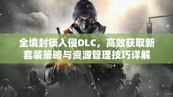 全境封鎖入侵DLC，高效獲取新套裝策略與資源管理技巧詳解