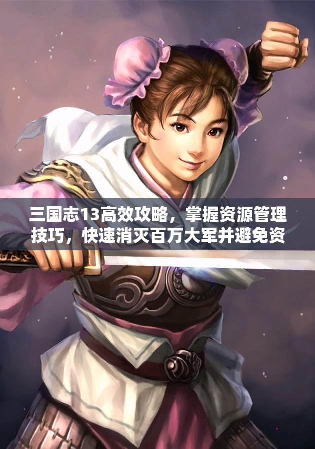 三國志13高效攻略，掌握資源管理技巧，快速消滅百萬大軍并避免資源浪費