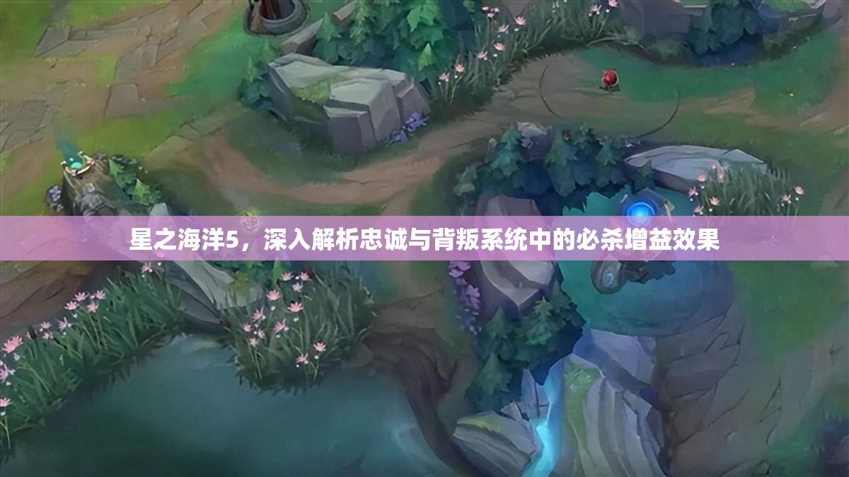 星之海洋5，深入解析忠誠與背叛系統(tǒng)中的必殺增益效果