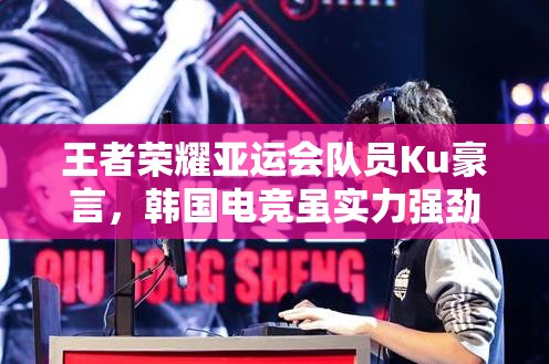 王者榮耀亞運(yùn)會(huì)隊(duì)員Ku豪言，韓國電競(jìng)雖實(shí)力強(qiáng)勁，但我們能否寸土不讓？