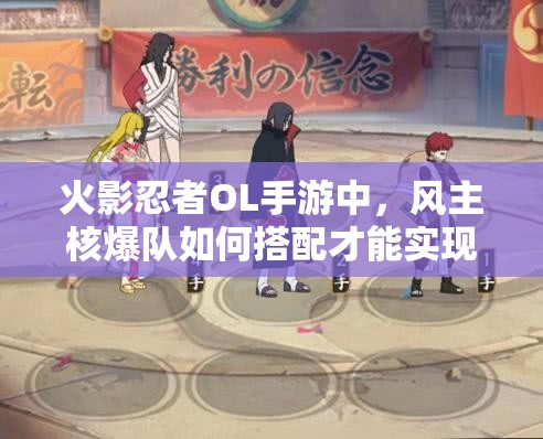 火影忍者OL手游中，風(fēng)主核爆隊如何搭配才能實現(xiàn)極致輸出？