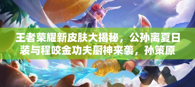 王者榮耀新皮膚大揭秘，公孫離夏日裝與程咬金功夫廚神來襲，孫策原畫曝光全攻略嗎？