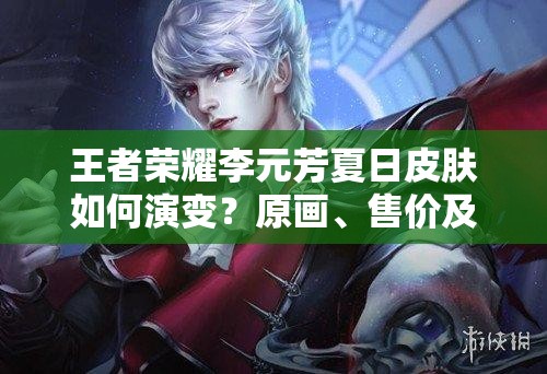 王者榮耀李元芳夏日皮膚如何演變？原畫、售價及上線時間揭秘