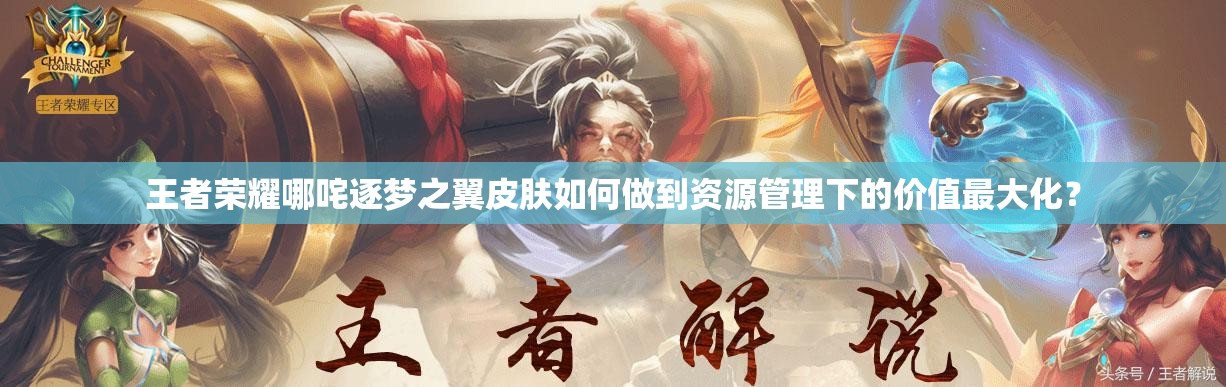 王者榮耀哪咤逐夢之翼皮膚如何做到資源管理下的價值最大化？