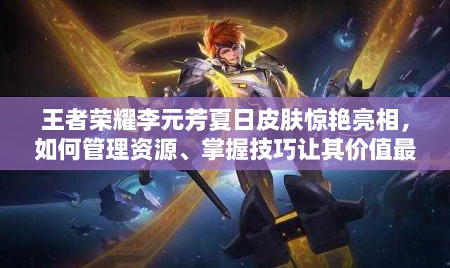 王者榮耀李元芳夏日皮膚驚艷亮相，如何管理資源、掌握技巧讓其價值最大化？