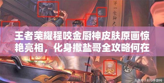 王者榮耀程咬金廚神皮膚原畫驚艷亮相，化身撒鹽哥全攻略何在？