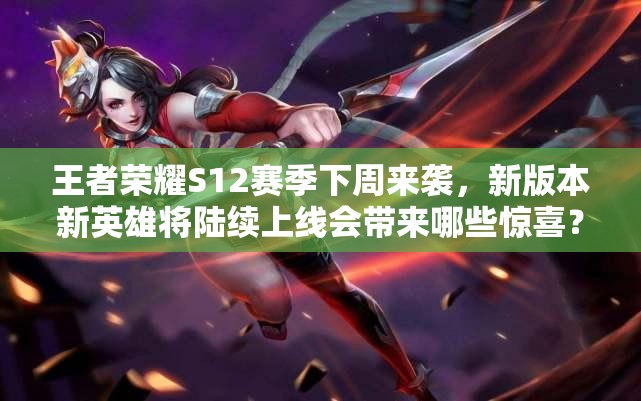 王者榮耀S12賽季下周來襲，新版本新英雄將陸續(xù)上線會帶來哪些驚喜？