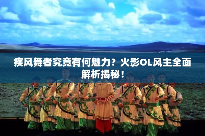 疾風(fēng)舞者究竟有何魅力？火影OL風(fēng)主全面解析揭秘！
