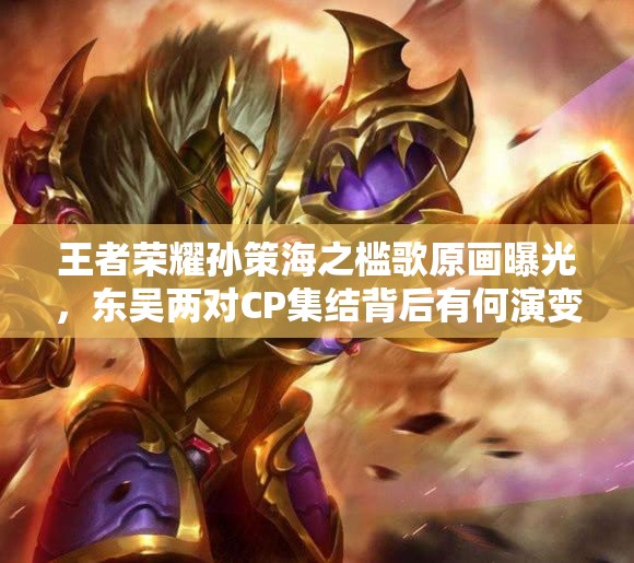 王者榮耀孫策海之檻歌原畫曝光，東吳兩對CP集結(jié)背后有何演變史懸念？