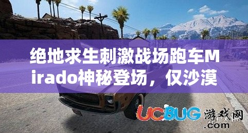 絕地求生刺激戰(zhàn)場跑車Mirado神秘登場，僅沙漠地圖刷新，它的演變史有何秘密？