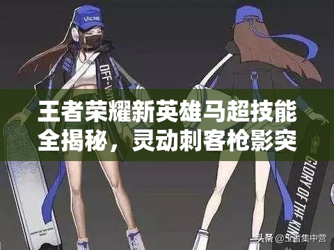 王者榮耀新英雄馬超技能全揭秘，靈動(dòng)刺客槍影突襲，能否成為峽谷新霸主？