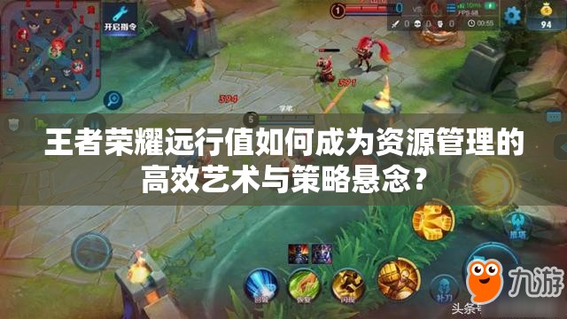 王者榮耀遠(yuǎn)行值如何成為資源管理的高效藝術(shù)與策略懸念？