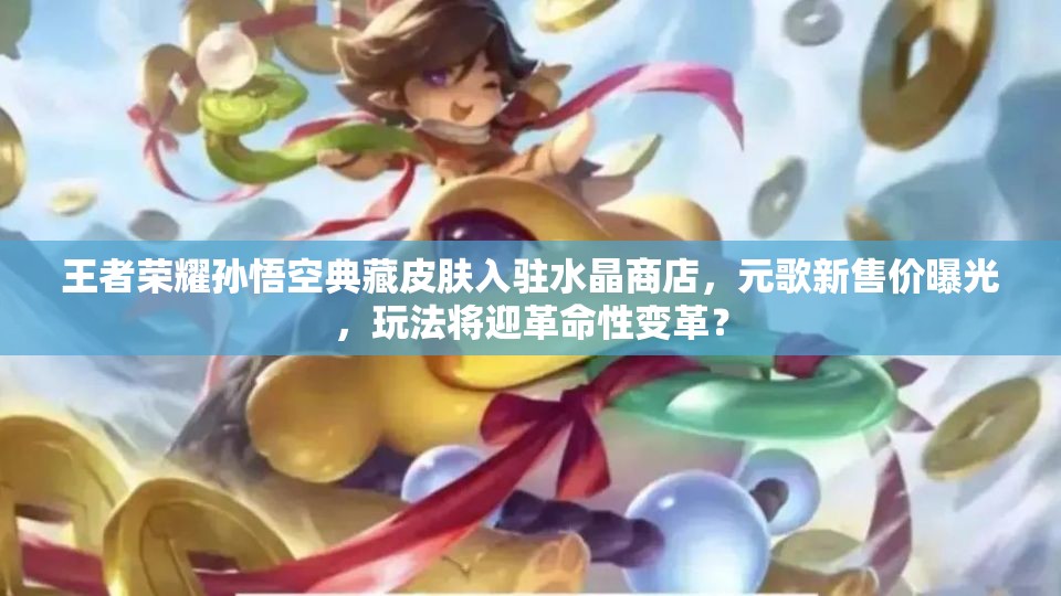 王者榮耀孫悟空典藏皮膚入駐水晶商店，元歌新售價曝光，玩法將迎革命性變革？