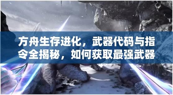 方舟生存進化，武器代碼與指令全揭秘，如何獲取最強武器？