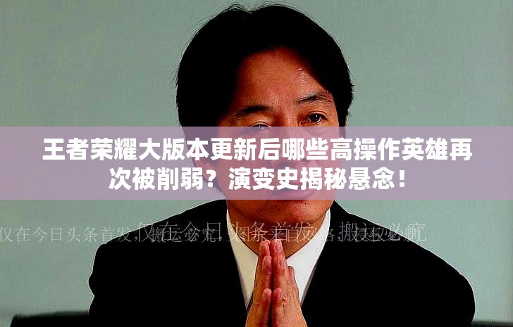 王者榮耀大版本更新后哪些高操作英雄再次被削弱？演變史揭秘懸念！