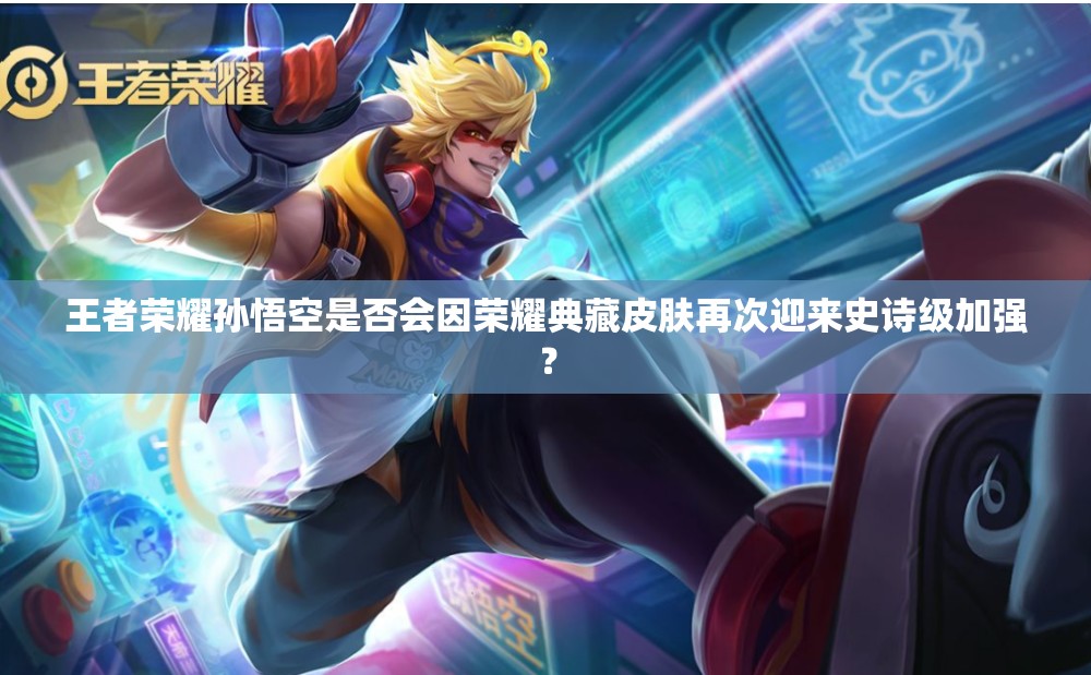 王者榮耀孫悟空是否會因榮耀典藏皮膚再次迎來史詩級加強？