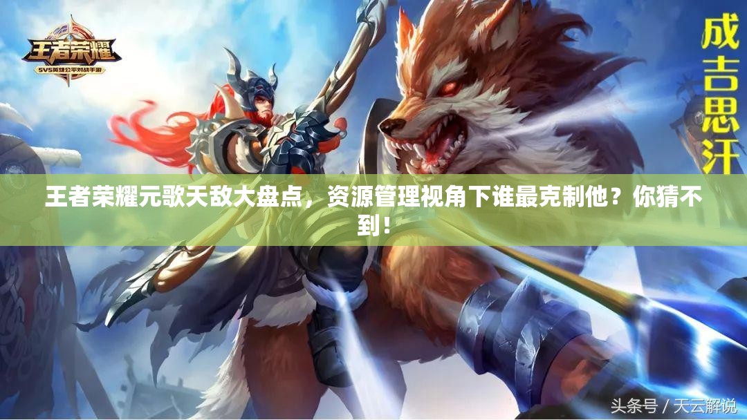 王者榮耀元歌天敵大盤點(diǎn)，資源管理視角下誰(shuí)最克制他？你猜不到！