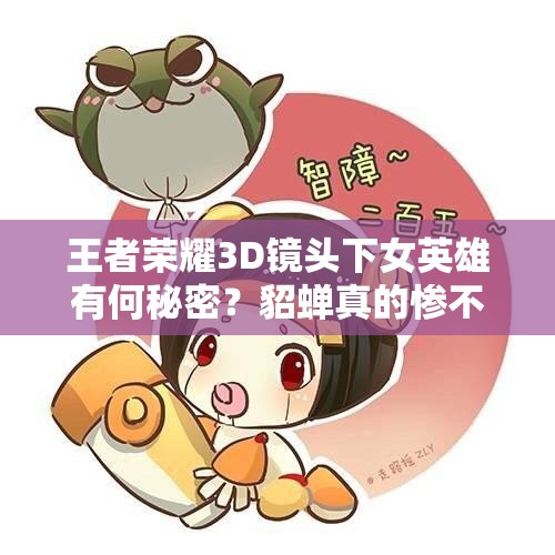 王者榮耀3D鏡頭下女英雄有何秘密？貂蟬真的慘不忍睹？大喬隱藏福利曝光？