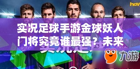 實況足球手游金球妖人門將究竟誰最強？未來玩法又將迎來哪些革命？