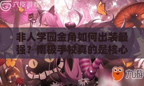 非人學園金角如何出裝最強？南極手杖真的是核心選擇嗎？