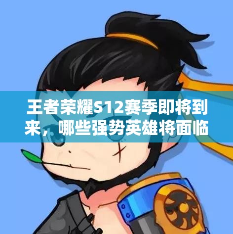 王者榮耀S12賽季即將到來，哪些強勢英雄將面臨削弱命運？