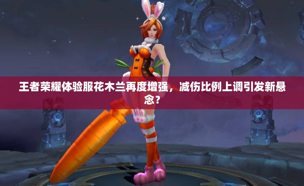 王者榮耀體驗(yàn)服花木蘭再度增強(qiáng)，減傷比例上調(diào)引發(fā)新懸念？