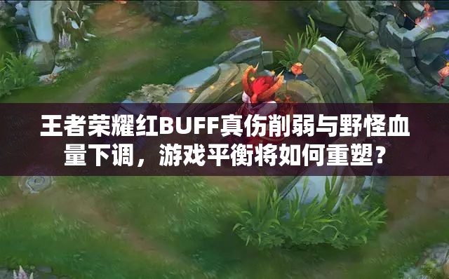 王者榮耀紅BUFF真?zhèn)魅跖c野怪血量下調(diào)，游戲平衡將如何重塑？