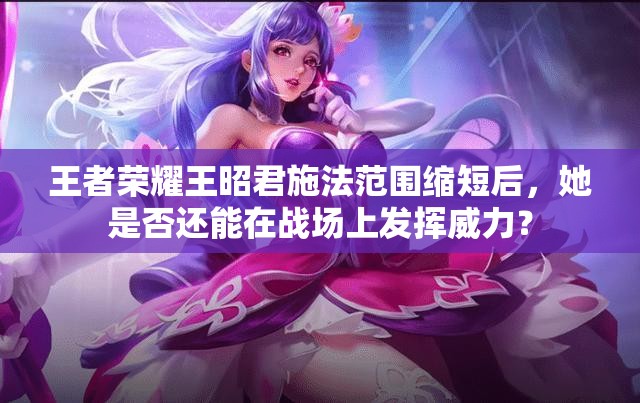 王者榮耀王昭君施法范圍縮短后，她是否還能在戰(zhàn)場(chǎng)上發(fā)揮威力？