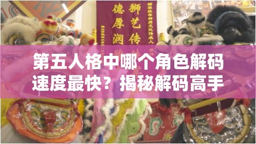 第五人格中哪個(gè)角色解碼速度最快？揭秘解碼高手的排行榜！