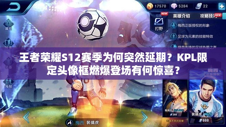 王者榮耀S12賽季為何突然延期？KPL限定頭像框燃爆登場(chǎng)有何驚喜？