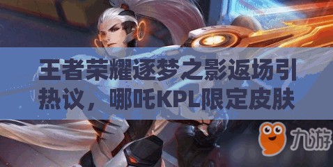 王者榮耀逐夢之影返場引熱議，哪吒KPL限定皮膚模型曝光演變史揭秘？