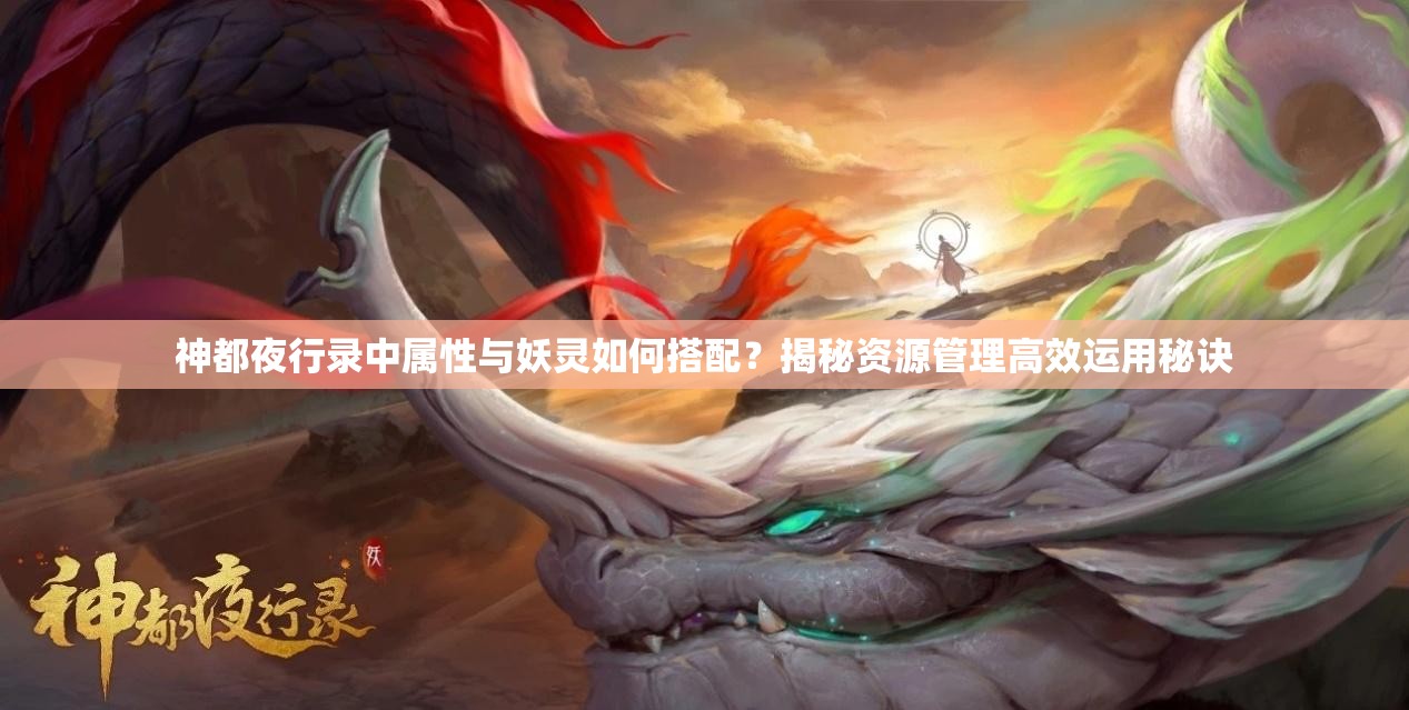 神都夜行錄中屬性與妖靈如何搭配？揭秘資源管理高效運(yùn)用秘訣