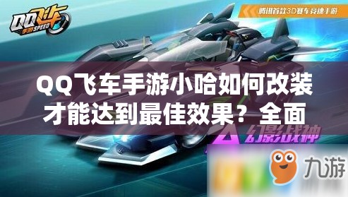 QQ飛車手游小哈如何改裝才能達(dá)到最佳效果？全面改裝攻略解析