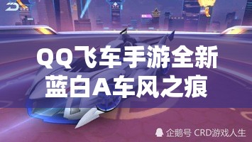 QQ飛車手游全新藍(lán)白A車風(fēng)之痕究竟有何過人之處？深度解析其優(yōu)點(diǎn)！
