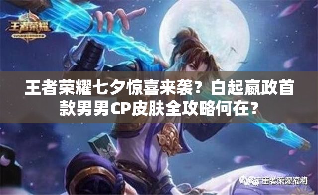 王者榮耀七夕驚喜來襲？白起嬴政首款男男CP皮膚全攻略何在？
